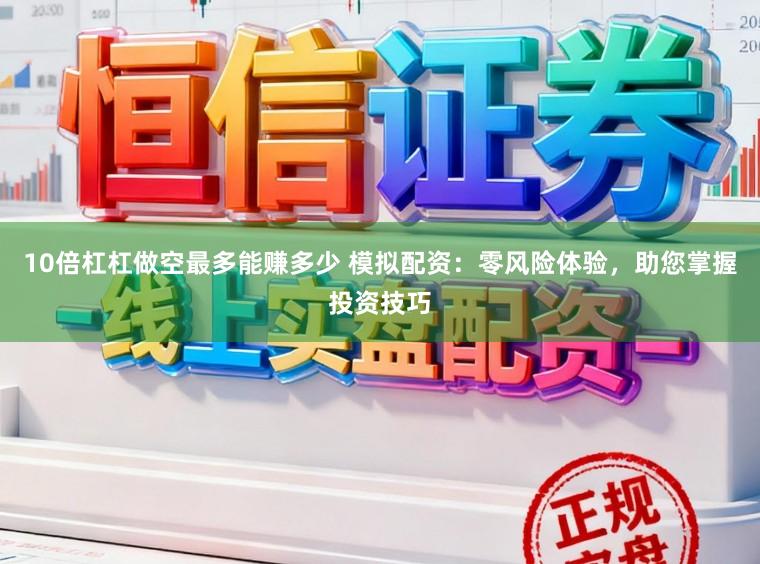 10倍杠杠做空最多能赚多少 模拟配资：零风险体验，助您掌握投资技巧