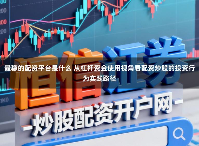最稳的配资平台是什么 从杠杆资金使用视角看配资炒股的投资行为实践路径