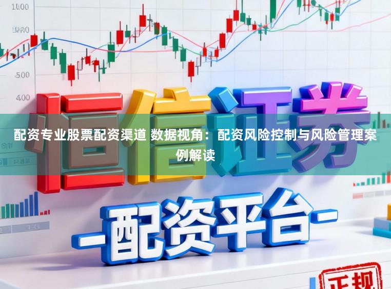 配资专业股票配资渠道 数据视角：配资风险控制与风险管理案例解读