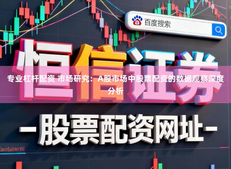专业杠杆配资 市场研究：A股市场中股票配资的数据观察深度分析