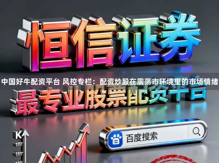 中国好牛配资平台 风控专栏：配资炒股在震荡市环境里的市场情绪