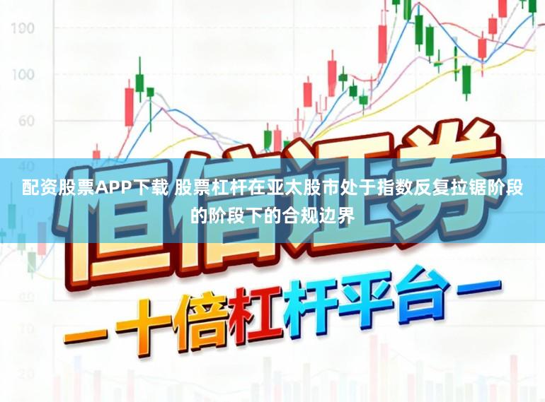 配资股票APP下载 股票杠杆在亚太股市处于指数反复拉锯阶段的阶段下的合规边界