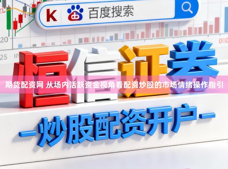 期货配资网 从场内活跃资金视角看配资炒股的市场情绪操作指引