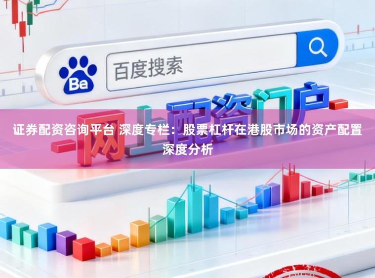 证券配资咨询平台 深度专栏：股票杠杆在港股市场的资产配置深度分析
