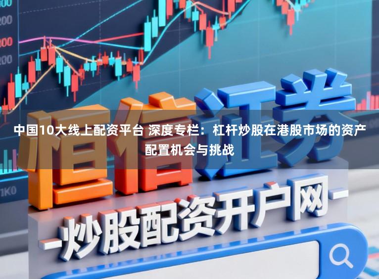 中国10大线上配资平台 深度专栏:杠杆炒股在港股市场的资产配置机会与挑战