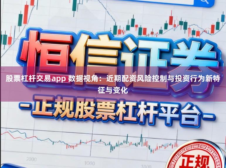 股票杠杆交易app 数据视角：近期配资风险控制与投资行为新特征与变化
