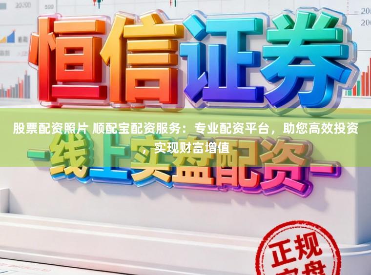 股票配资照片 顺配宝配资服务：专业配资平台，助您高效投资，实现财富增值