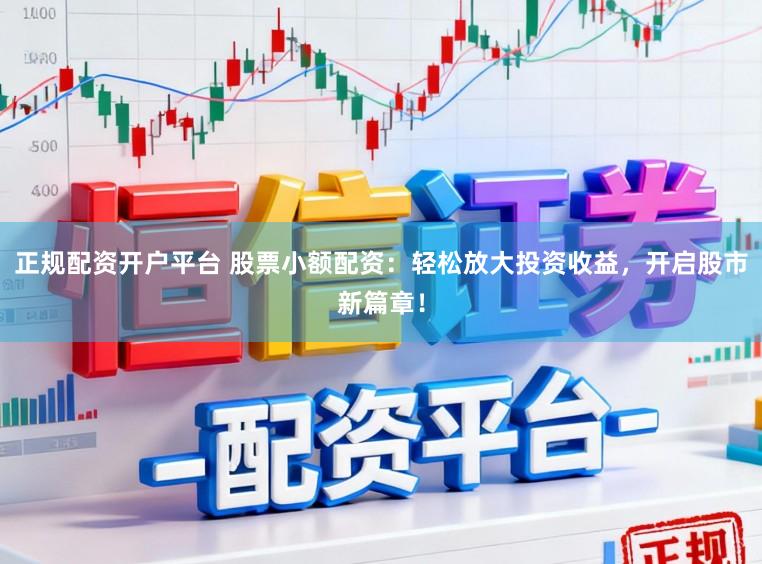 正规配资开户平台 股票小额配资：轻松放大投资收益，开启股市新篇章！