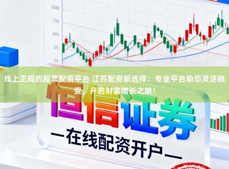 线上正规的股票配资平台 江苏配资新选择：专业平台助您灵活融资，开启财富增长之旅！