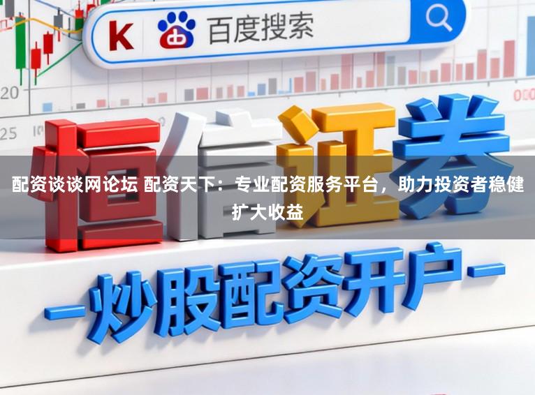 配资谈谈网论坛 配资天下：专业配资服务平台，助力投资者稳健扩大收益