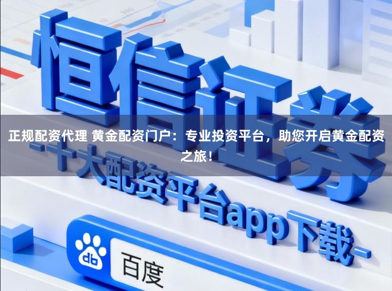 正规配资代理 黄金配资门户：专业投资平台，助您开启黄金配资之旅！