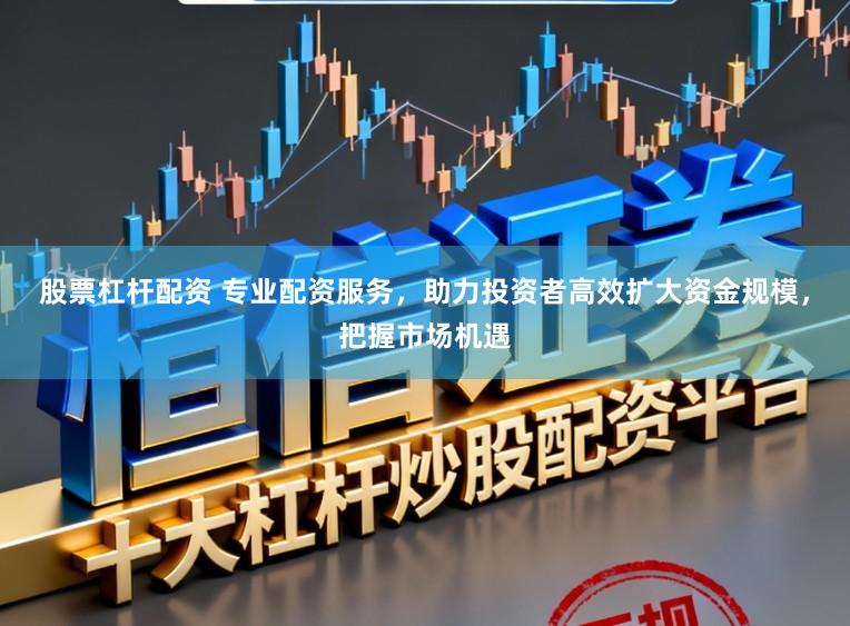 股票杠杆配资 专业配资服务，助力投资者高效扩大资金规模，把握市场机遇
