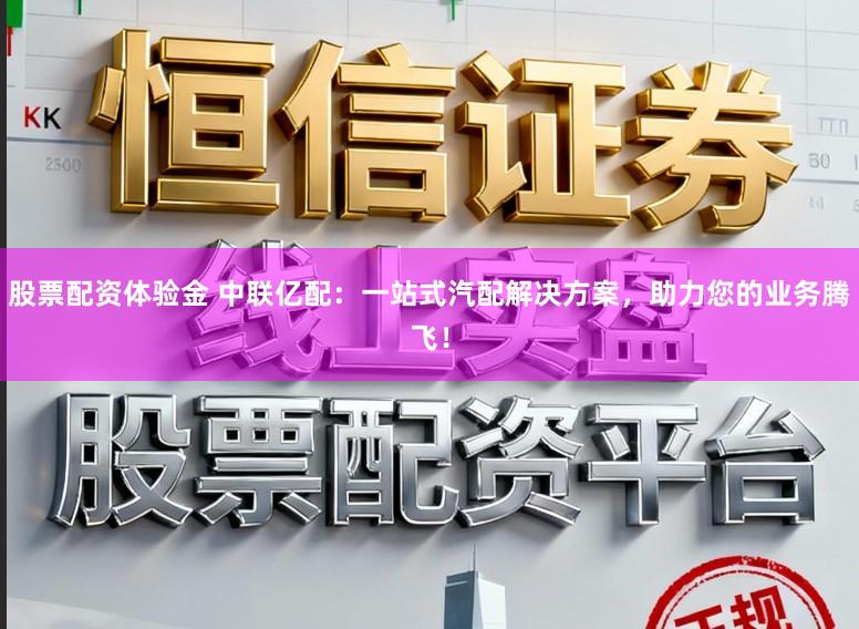 股票配资体验金 中联亿配：一站式汽配解决方案，助力您的业务腾飞！