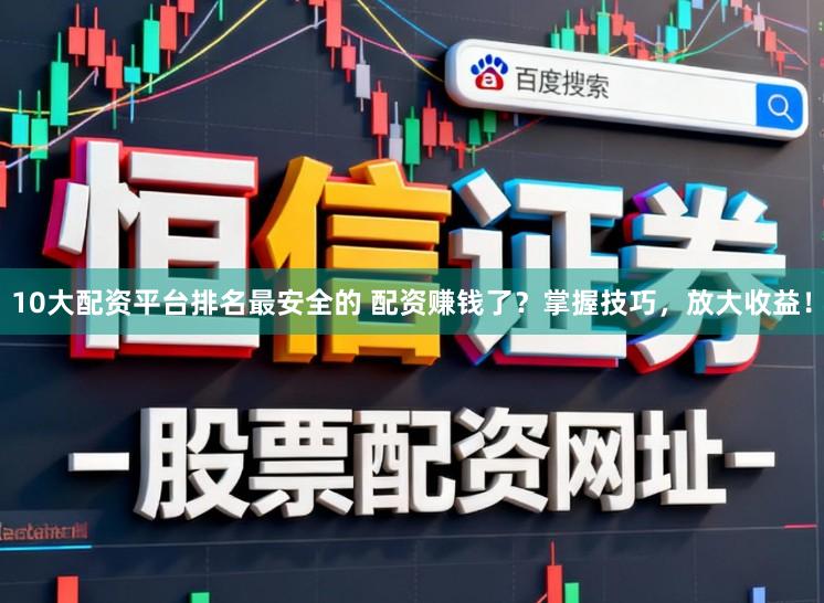 10大配资平台排名最安全的 配资赚钱了？掌握技巧，放大收益！