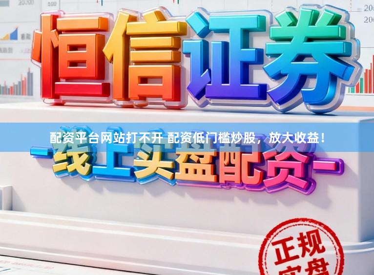 配资平台网站打不开 配资低门槛炒股，放大收益！