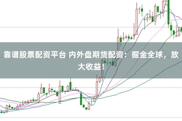靠谱股票配资平台 内外盘期货配资：掘金全球，放大收益！