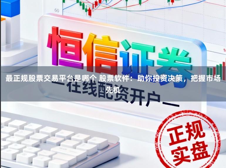 最正规股票交易平台是哪个 股票软件：助你投资决策，把握市场先机