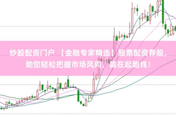 炒股配资门户 【金融专家精选】股票配资荐股，助您轻松把握市场风向，赢在起跑线！