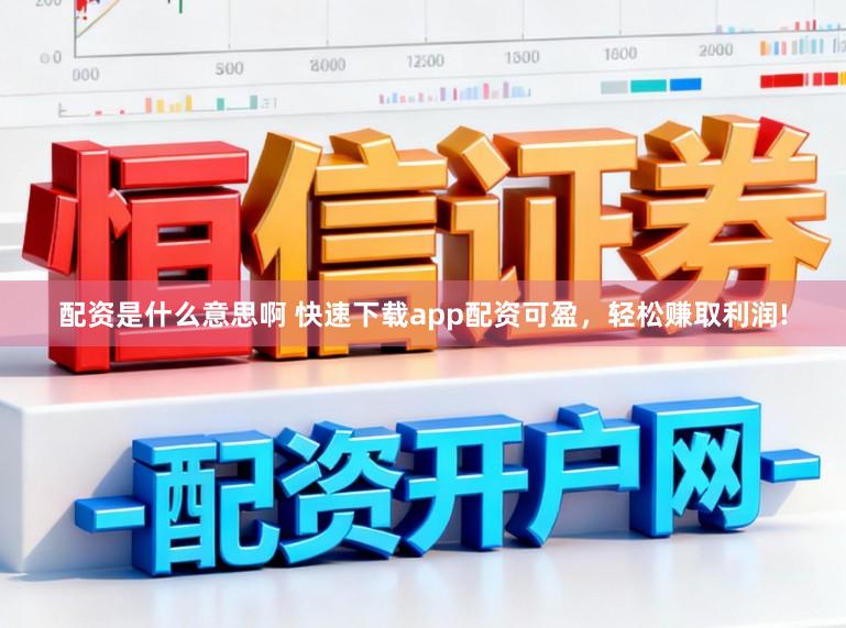 配资是什么意思啊 快速下载app配资可盈，轻松赚取利润!