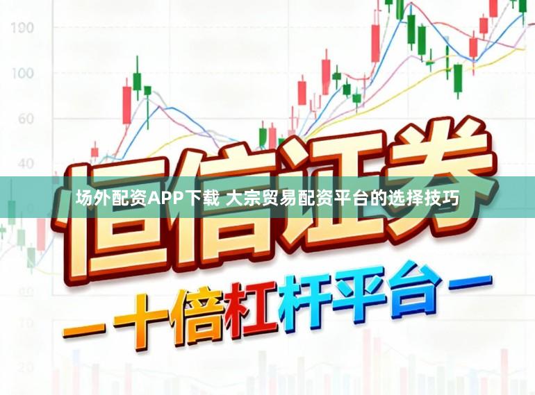 场外配资APP下载 大宗贸易配资平台的选择技巧