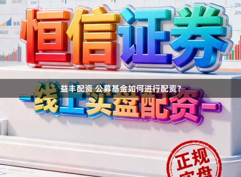 益丰配资 公募基金如何进行配资？