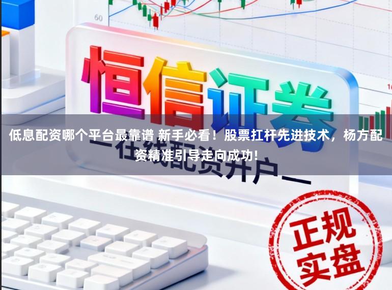 低息配资哪个平台最靠谱 新手必看！股票扛杆先进技术，杨方配资精准引导走向成功!