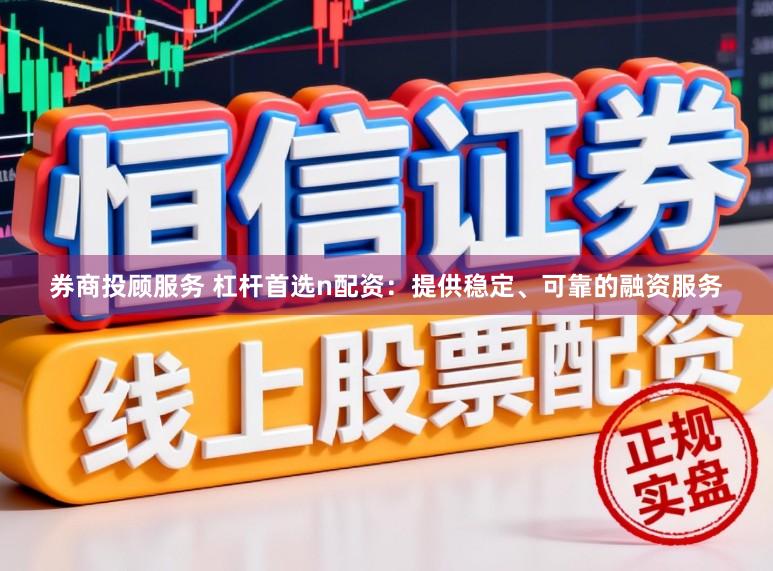 券商投顾服务 杠杆首选n配资：提供稳定、可靠的融资服务