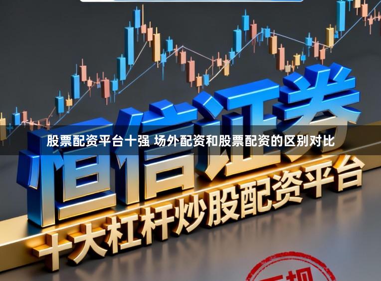 股票配资平台十强 场外配资和股票配资的区别对比