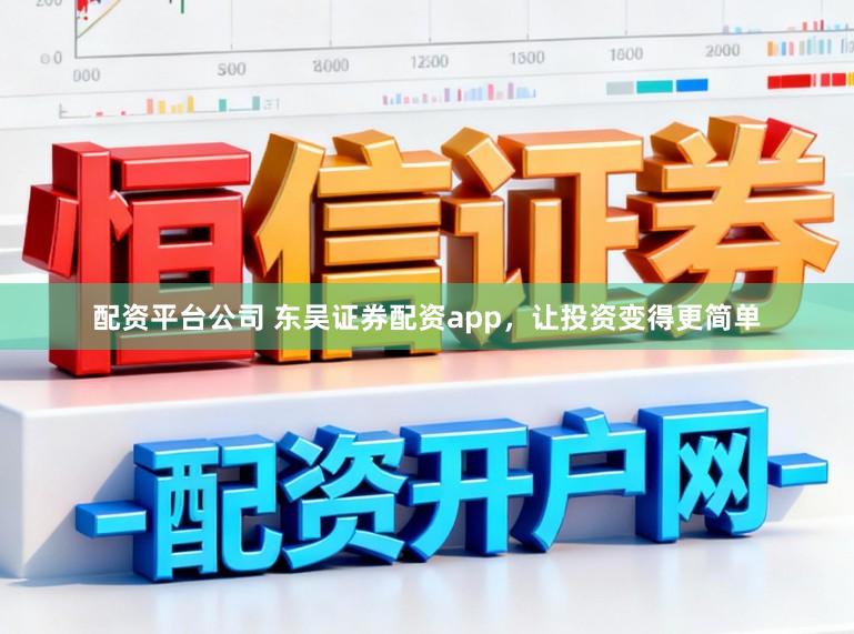 配资平台公司 东吴证券配资app，让投资变得更简单