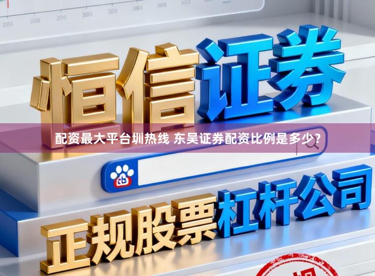 配资最大平台圳热线 东吴证券配资比例是多少？