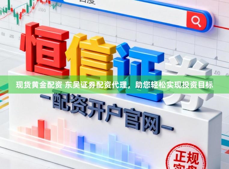 现货黄金配资 东吴证券配资代理，助您轻松实现投资目标
