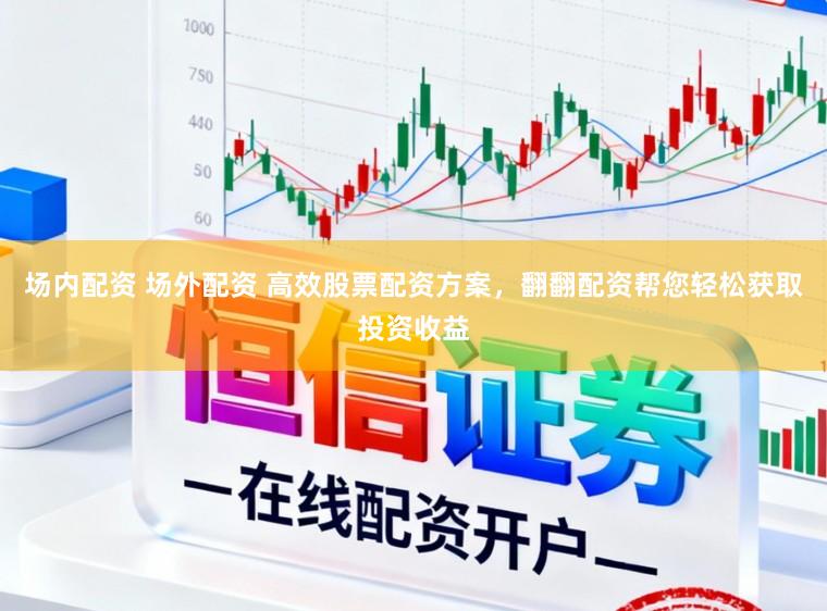 场内配资 场外配资 高效股票配资方案，翻翻配资帮您轻松获取投资收益