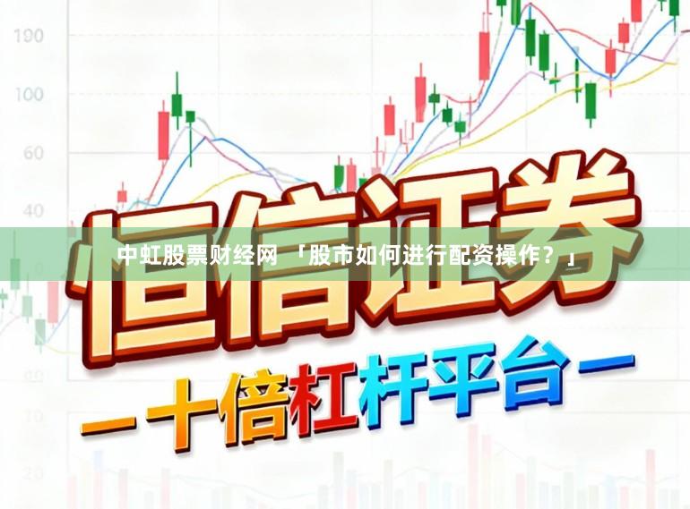 中虹股票财经网 「股市如何进行配资操作？」