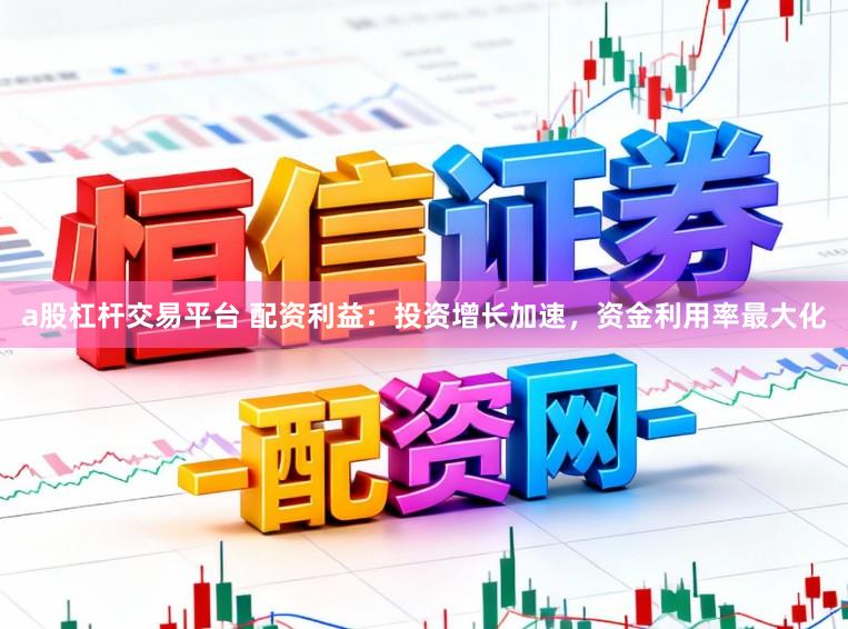 a股杠杆交易平台 配资利益：投资增长加速，资金利用率最大化