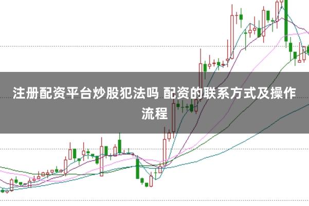 注册配资平台炒股犯法吗 配资的联系方式及操作流程