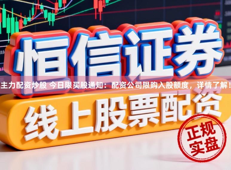 主力配资炒股 今日限买股通知：配资公司限购入股额度，详情了解！
