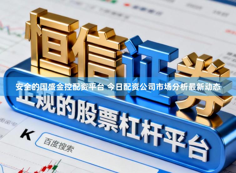 安全的国盛金控配资平台 今日配资公司市场分析最新动态
