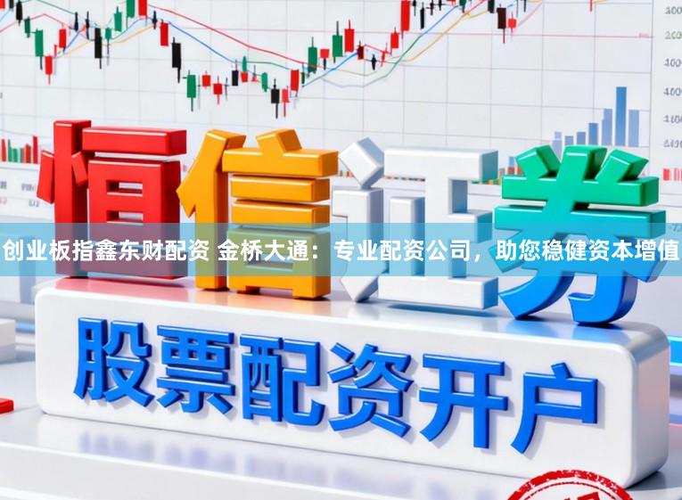 创业板指鑫东财配资 金桥大通：专业配资公司，助您稳健资本增值
