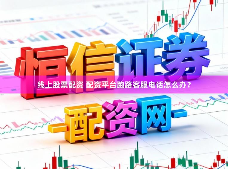线上股票配资 配资平台跑路客服电话怎么办？