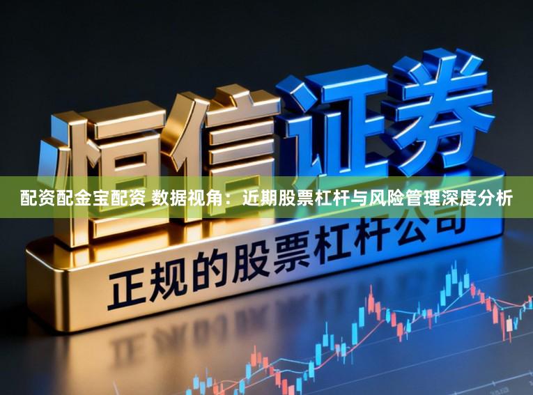 配资配金宝配资 数据视角：近期股票杠杆与风险管理深度分析