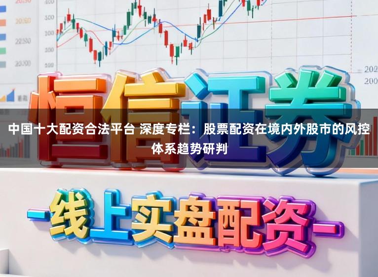 中国十大配资合法平台 深度专栏：股票配资在境内外股市的风控体系趋势研判