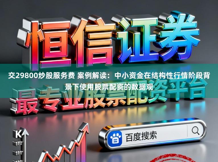 交29800炒股服务费 案例解读：中小资金在结构性行情阶段背景下使用股票配资的数据观