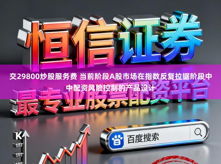 交29800炒股服务费 当前阶段A股市场在指数反复拉锯阶段中中配资风险控制的产品设计