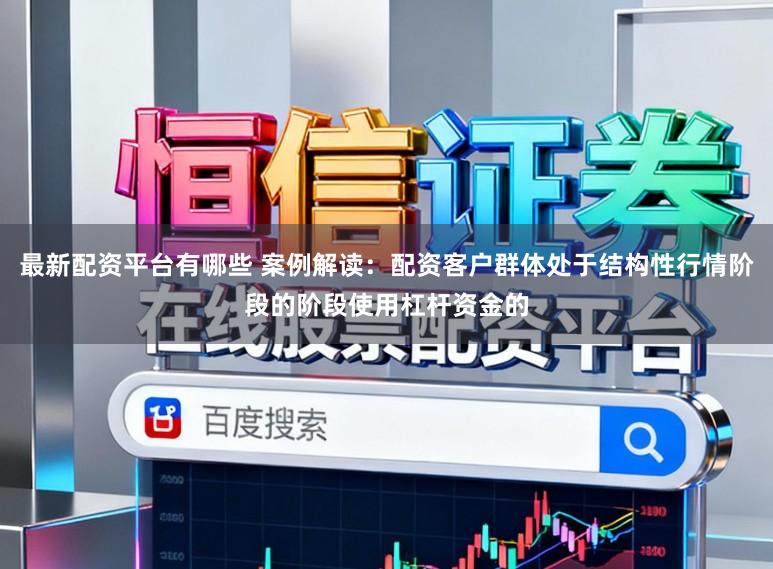 最新配资平台有哪些 案例解读：配资客户群体处于结构性行情阶段的阶段使用杠杆资金的