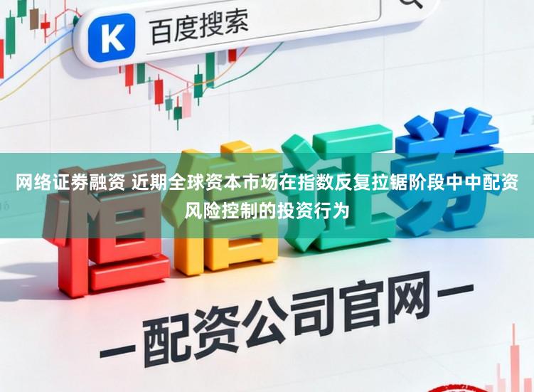 网络证劵融资 近期全球资本市场在指数反复拉锯阶段中中配资风险控制的投资行为