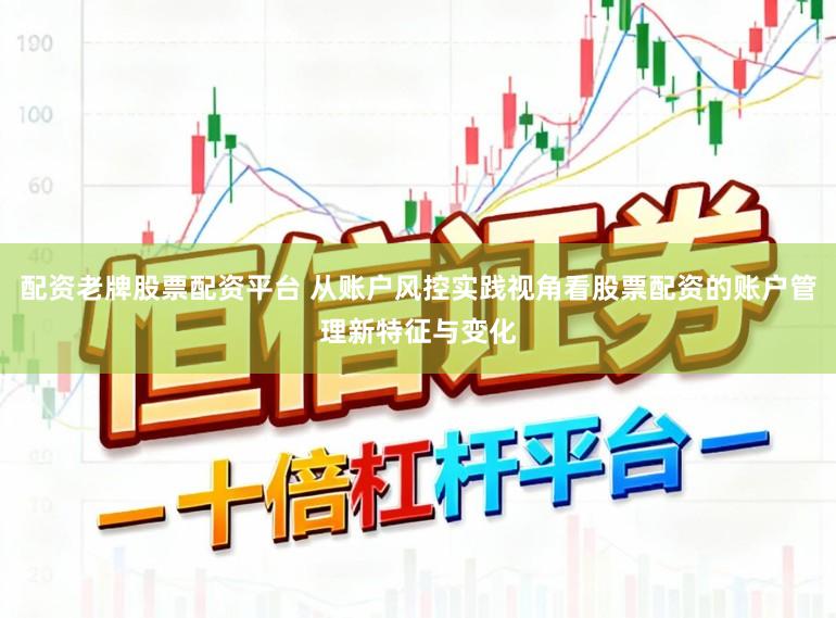 配资老牌股票配资平台 从账户风控实践视角看股票配资的账户管理新特征与变化