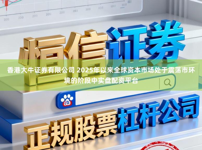 香港大牛证券有限公司 2025年以来全球资本市场处于震荡市环境的阶段中实盘配资平台