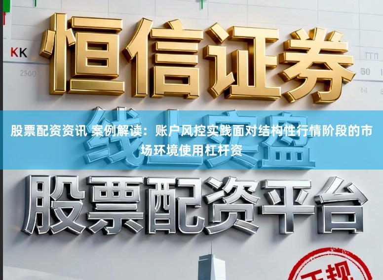 股票配资资讯 案例解读：账户风控实践面对结构性行情阶段的市场环境使用杠杆资
