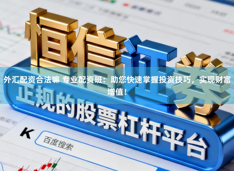 外汇配资合法嘛 专业配资班：助您快速掌握投资技巧，实现财富增值！