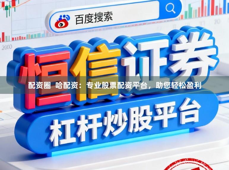 配资圈  哈配资：专业股票配资平台，助您轻松盈利